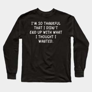 I'm So Thankful  That I Didn't  End Up With What  I Thought I Wanted. Long Sleeve T-Shirt